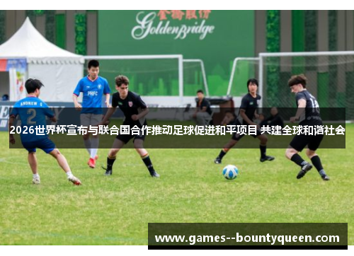 2026世界杯宣布与联合国合作推动足球促进和平项目 共建全球和谐社会