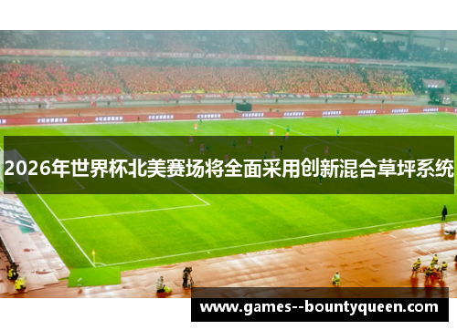 2026年世界杯北美赛场将全面采用创新混合草坪系统