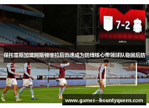 保托雷斯加盟阿斯顿维拉后迅速成为防线核心带领球队稳固后防 保托雷斯加盟阿斯顿维拉后迅速成为防线核心带领球队稳固后防