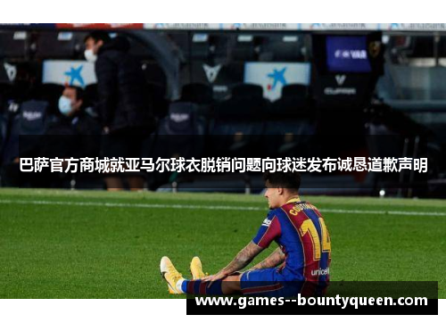 巴萨官方商城就亚马尔球衣脱销问题向球迷发布诚恳道歉声明