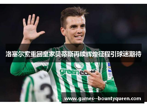 洛塞尔索重回皇家贝蒂斯再续辉煌征程引球迷期待 洛塞尔索重回皇家贝蒂斯再续辉煌征程引球迷期待