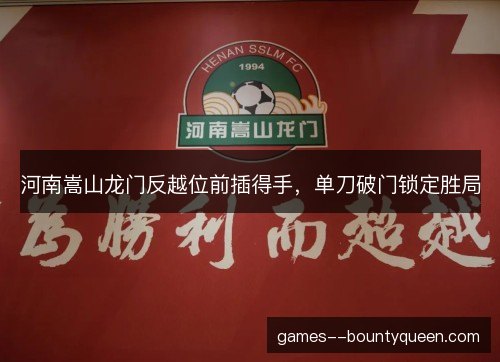 河南嵩山龙门反越位前插得手,单刀破门锁定胜局 河南嵩山龙门反越位前插得手,单刀破门锁定胜局